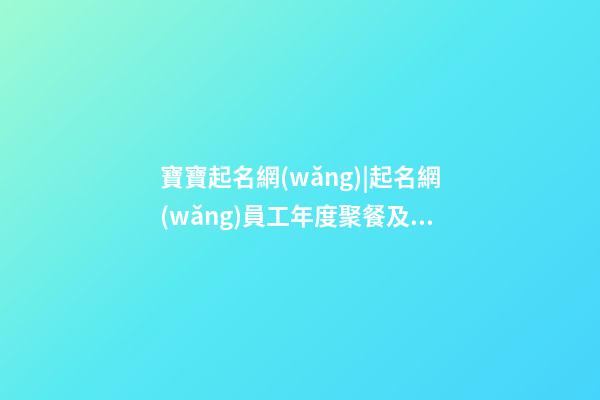 寶寶起名網(wǎng)|起名網(wǎng)員工年度聚餐及員工生日-第1張-公司起名-玄機(jī)派